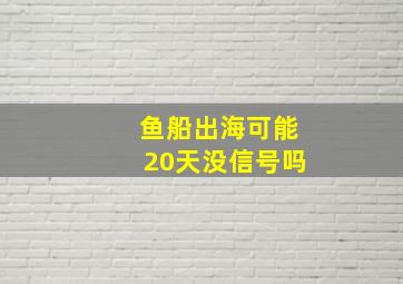 鱼船出海可能20天没信号吗