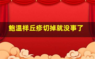 鲍温样丘疹切掉就没事了