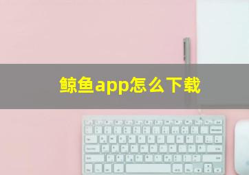 鲸鱼app怎么下载