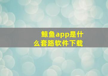 鲸鱼app是什么套路软件下载