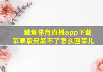 鲸鱼体育直播app下载苹果版安装不了怎么回事儿