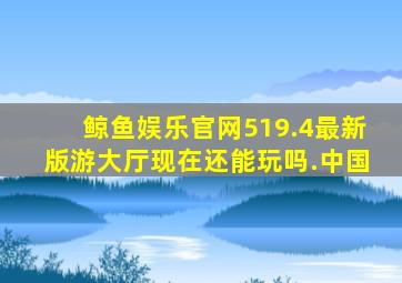 鲸鱼娱乐官网519.4最新版游大厅现在还能玩吗.中国