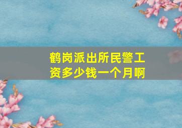 鹤岗派出所民警工资多少钱一个月啊