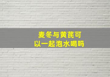 麦冬与黄芪可以一起泡水喝吗