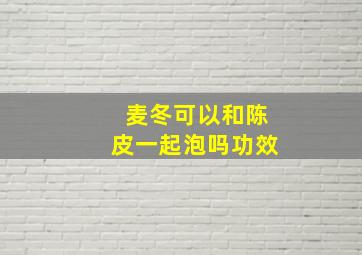 麦冬可以和陈皮一起泡吗功效