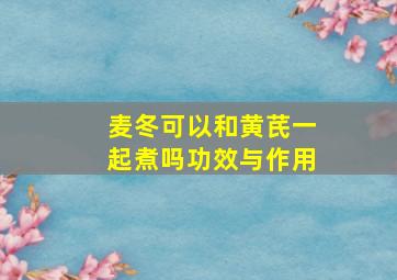 麦冬可以和黄芪一起煮吗功效与作用