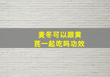 麦冬可以跟黄芪一起吃吗功效