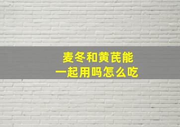 麦冬和黄芪能一起用吗怎么吃