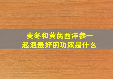 麦冬和黄芪西洋参一起泡最好的功效是什么