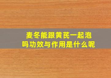 麦冬能跟黄芪一起泡吗功效与作用是什么呢