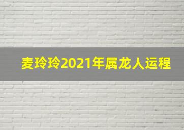 麦玲玲2021年属龙人运程