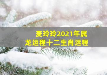 麦玲玲2021年属龙运程十二生肖运程