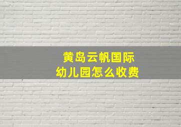 黄岛云帆国际幼儿园怎么收费