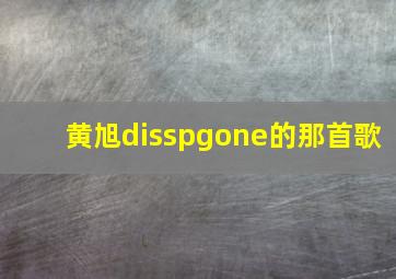 黄旭disspgone的那首歌