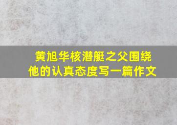 黄旭华核潜艇之父围绕他的认真态度写一篇作文