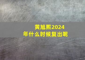 黄旭熙2024年什么时候复出呢