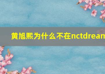 黄旭熙为什么不在nctdream