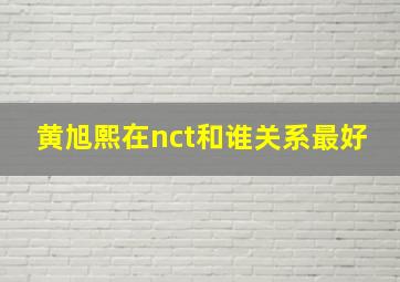 黄旭熙在nct和谁关系最好