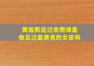 黄旭熙说过宋雨琦是他见过最漂亮的女孩吗