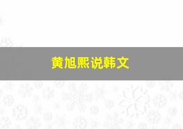 黄旭熙说韩文