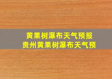 黄果树瀑布天气预报贵州黄果树瀑布天气预