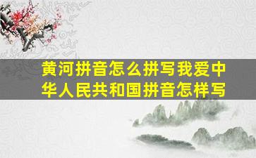 黄河拼音怎么拼写我爱中华人民共和国拼音怎样写