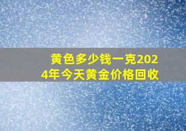 黄色多少钱一克2024年今天黄金价格回收