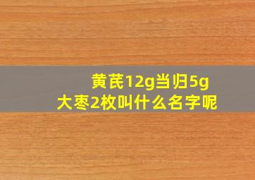 黄芪12g当归5g大枣2枚叫什么名字呢