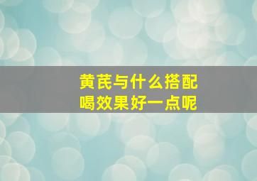 黄芪与什么搭配喝效果好一点呢