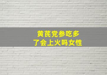 黄芪党参吃多了会上火吗女性