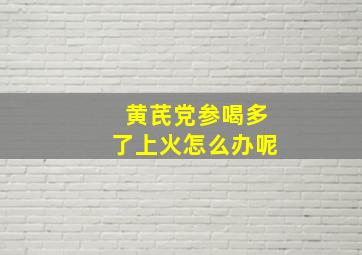 黄芪党参喝多了上火怎么办呢