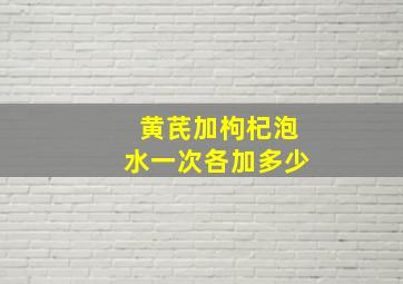 黄芪加枸杞泡水一次各加多少