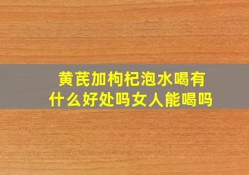 黄芪加枸杞泡水喝有什么好处吗女人能喝吗