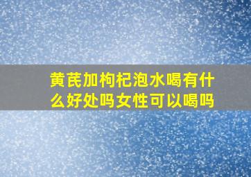 黄芪加枸杞泡水喝有什么好处吗女性可以喝吗