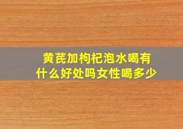 黄芪加枸杞泡水喝有什么好处吗女性喝多少