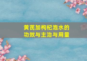 黄芪加枸杞泡水的功效与主治与用量