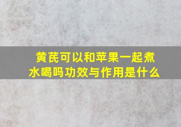 黄芪可以和苹果一起煮水喝吗功效与作用是什么