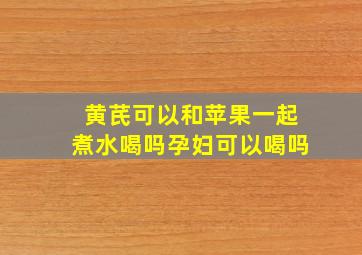 黄芪可以和苹果一起煮水喝吗孕妇可以喝吗