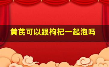 黄芪可以跟枸杞一起泡吗