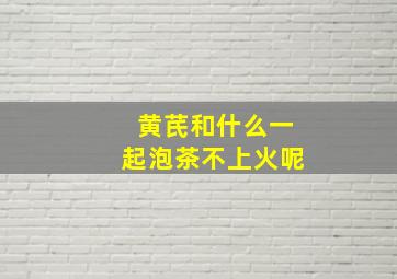 黄芪和什么一起泡茶不上火呢