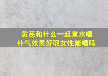 黄芪和什么一起煮水喝补气效果好呢女性能喝吗