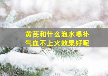 黄芪和什么泡水喝补气血不上火效果好呢