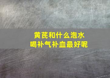 黄芪和什么泡水喝补气补血最好呢