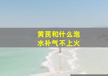 黄芪和什么泡水补气不上火