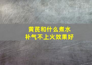 黄芪和什么煮水补气不上火效果好