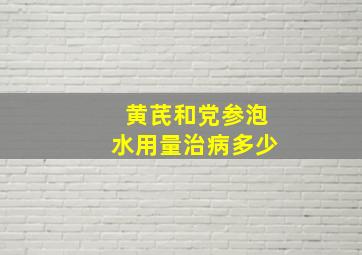 黄芪和党参泡水用量治病多少