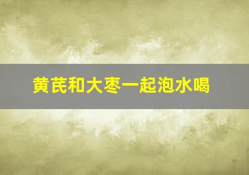 黄芪和大枣一起泡水喝