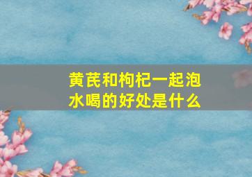 黄芪和枸杞一起泡水喝的好处是什么