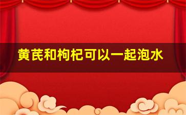 黄芪和枸杞可以一起泡水