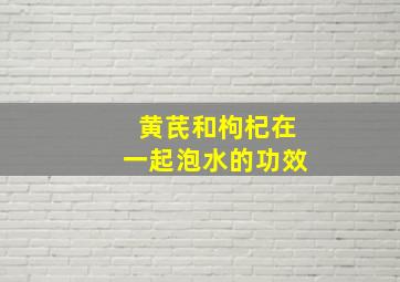 黄芪和枸杞在一起泡水的功效